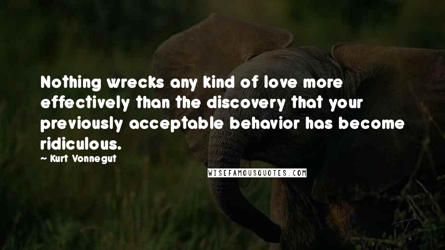 Kurt Vonnegut Quotes: Nothing wrecks any kind of love more effectively than the discovery that your previously acceptable behavior has become ridiculous.