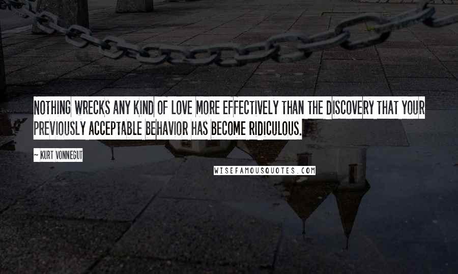 Kurt Vonnegut Quotes: Nothing wrecks any kind of love more effectively than the discovery that your previously acceptable behavior has become ridiculous.