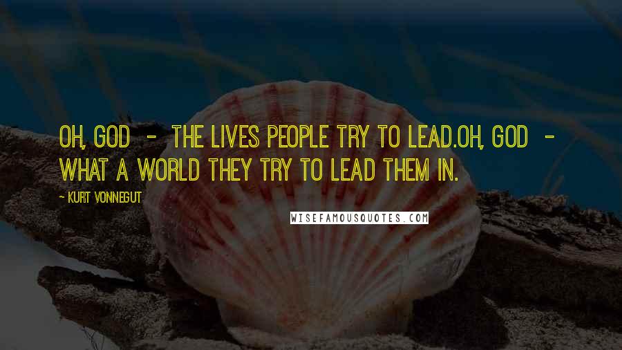 Kurt Vonnegut Quotes: Oh, God - the lives people try to lead.Oh, God - what a world they try to lead them in.