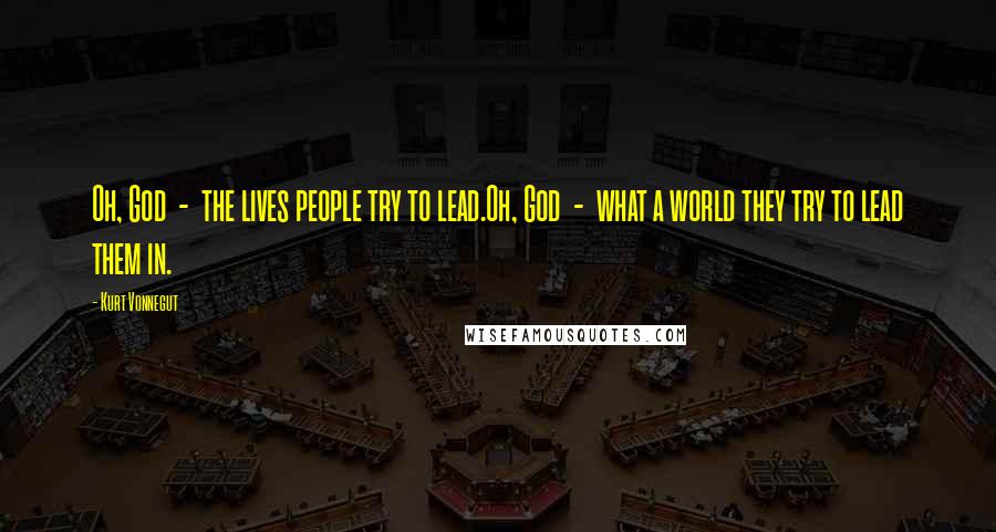 Kurt Vonnegut Quotes: Oh, God - the lives people try to lead.Oh, God - what a world they try to lead them in.