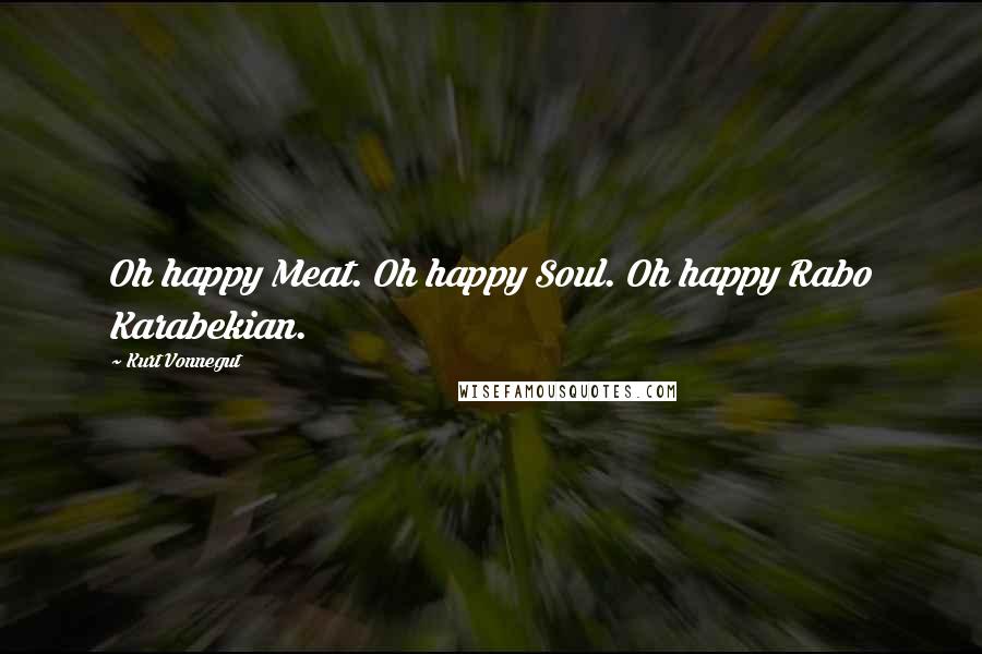 Kurt Vonnegut Quotes: Oh happy Meat. Oh happy Soul. Oh happy Rabo Karabekian.