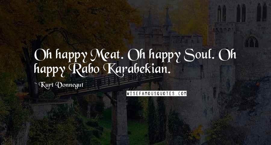 Kurt Vonnegut Quotes: Oh happy Meat. Oh happy Soul. Oh happy Rabo Karabekian.