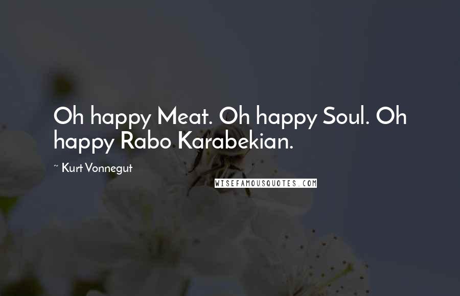 Kurt Vonnegut Quotes: Oh happy Meat. Oh happy Soul. Oh happy Rabo Karabekian.