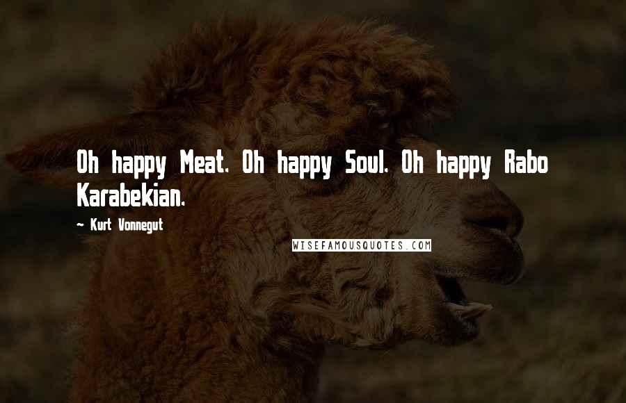 Kurt Vonnegut Quotes: Oh happy Meat. Oh happy Soul. Oh happy Rabo Karabekian.