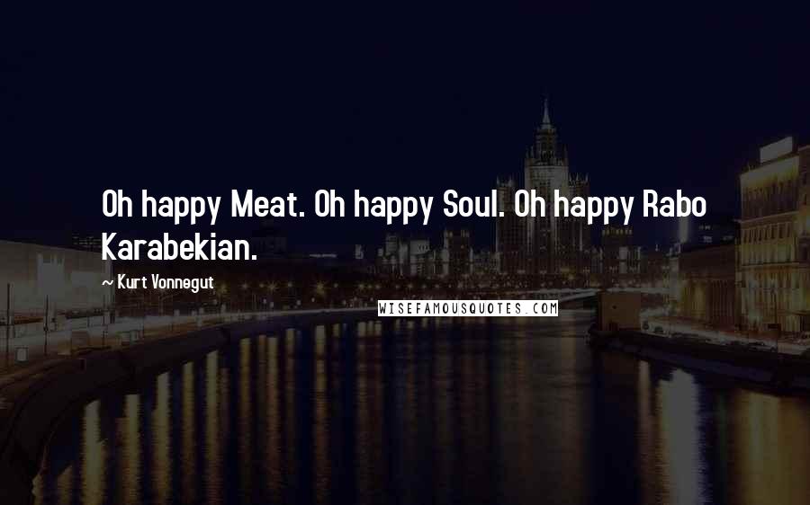 Kurt Vonnegut Quotes: Oh happy Meat. Oh happy Soul. Oh happy Rabo Karabekian.