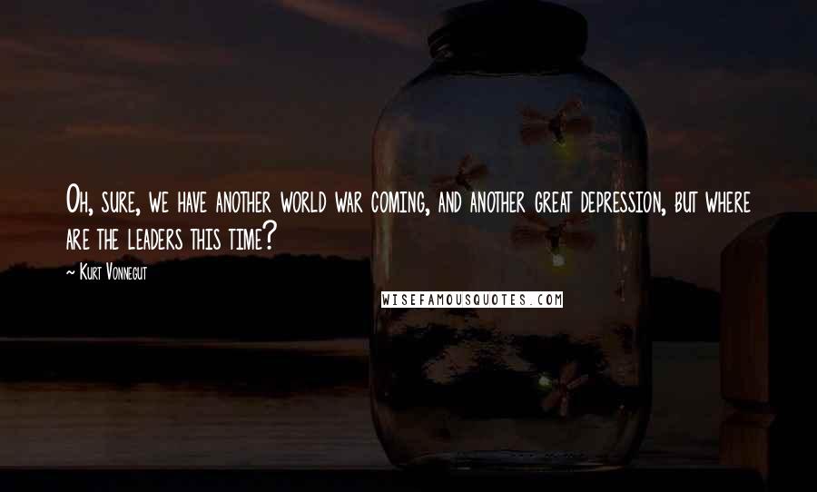 Kurt Vonnegut Quotes: Oh, sure, we have another world war coming, and another great depression, but where are the leaders this time?