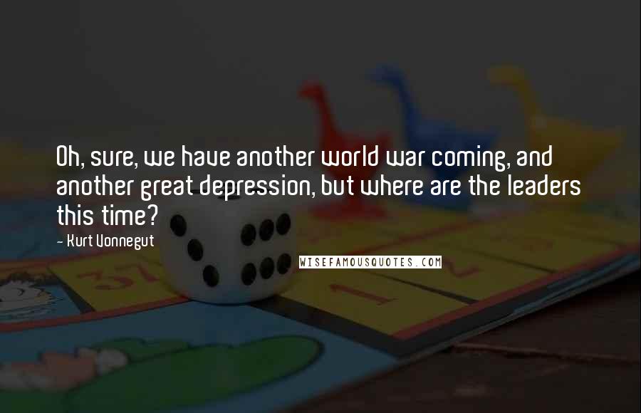 Kurt Vonnegut Quotes: Oh, sure, we have another world war coming, and another great depression, but where are the leaders this time?