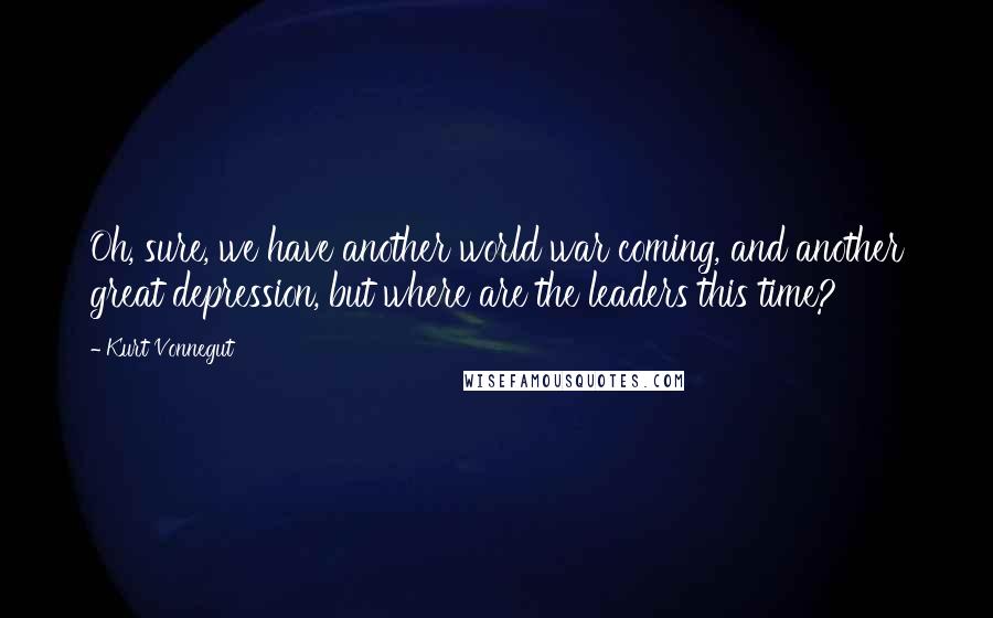 Kurt Vonnegut Quotes: Oh, sure, we have another world war coming, and another great depression, but where are the leaders this time?