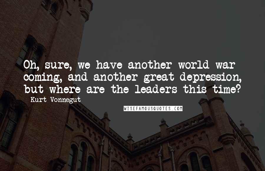 Kurt Vonnegut Quotes: Oh, sure, we have another world war coming, and another great depression, but where are the leaders this time?