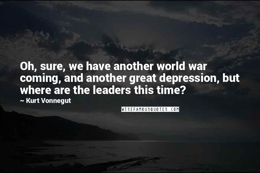 Kurt Vonnegut Quotes: Oh, sure, we have another world war coming, and another great depression, but where are the leaders this time?