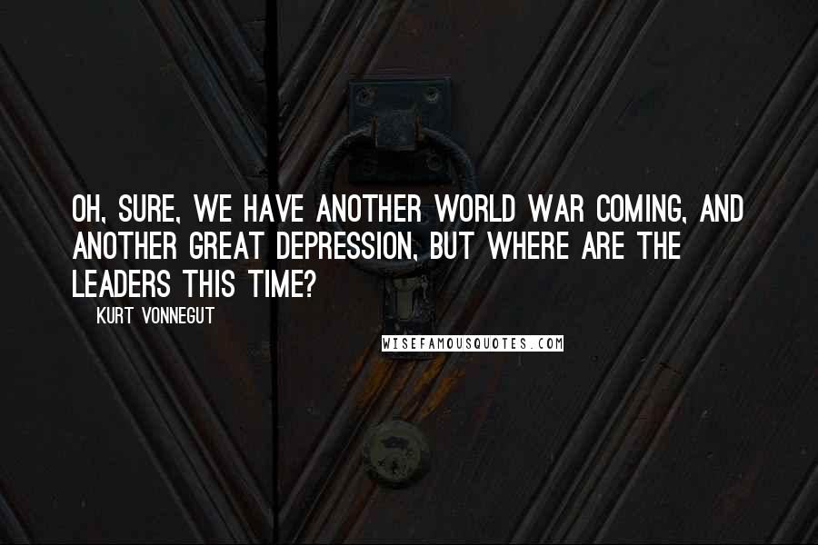 Kurt Vonnegut Quotes: Oh, sure, we have another world war coming, and another great depression, but where are the leaders this time?