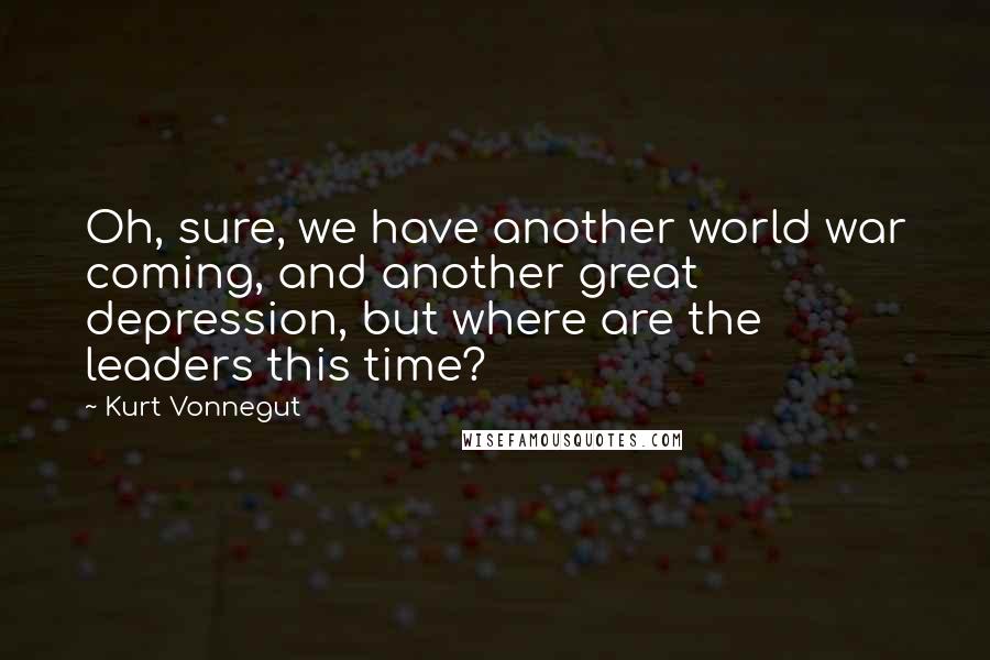 Kurt Vonnegut Quotes: Oh, sure, we have another world war coming, and another great depression, but where are the leaders this time?