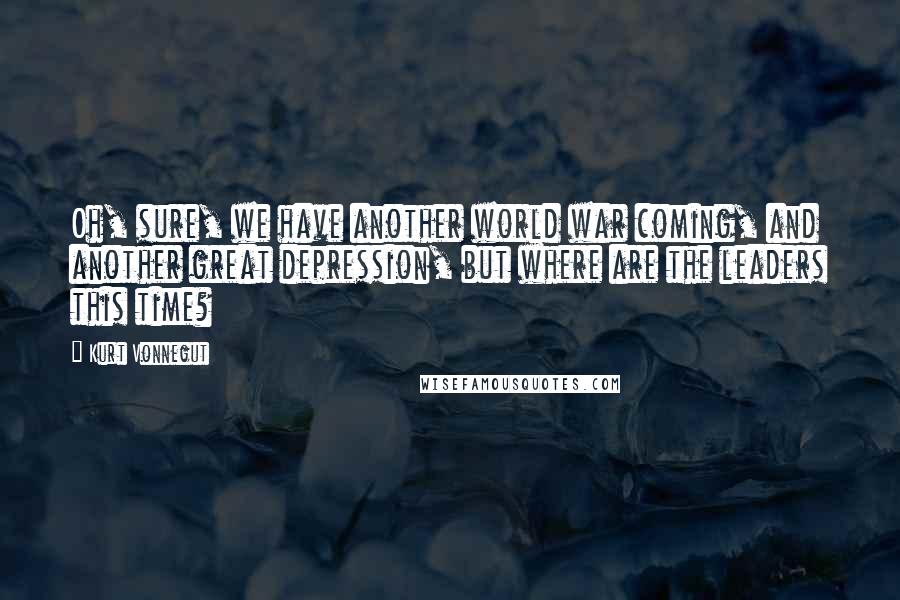 Kurt Vonnegut Quotes: Oh, sure, we have another world war coming, and another great depression, but where are the leaders this time?