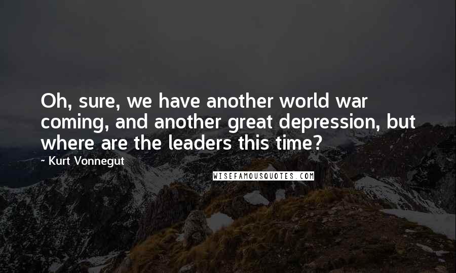 Kurt Vonnegut Quotes: Oh, sure, we have another world war coming, and another great depression, but where are the leaders this time?