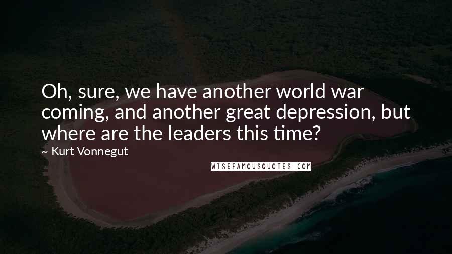 Kurt Vonnegut Quotes: Oh, sure, we have another world war coming, and another great depression, but where are the leaders this time?