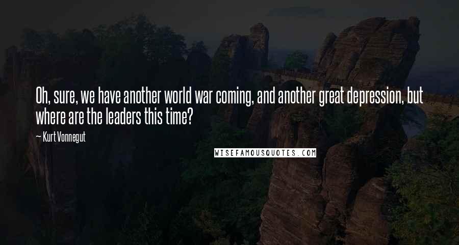 Kurt Vonnegut Quotes: Oh, sure, we have another world war coming, and another great depression, but where are the leaders this time?