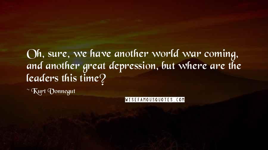 Kurt Vonnegut Quotes: Oh, sure, we have another world war coming, and another great depression, but where are the leaders this time?