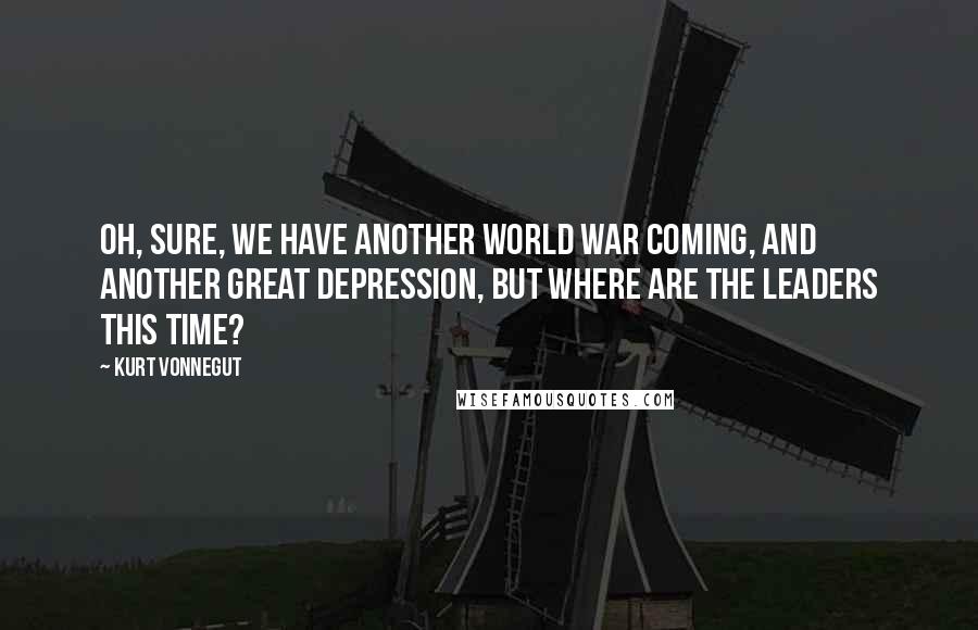 Kurt Vonnegut Quotes: Oh, sure, we have another world war coming, and another great depression, but where are the leaders this time?