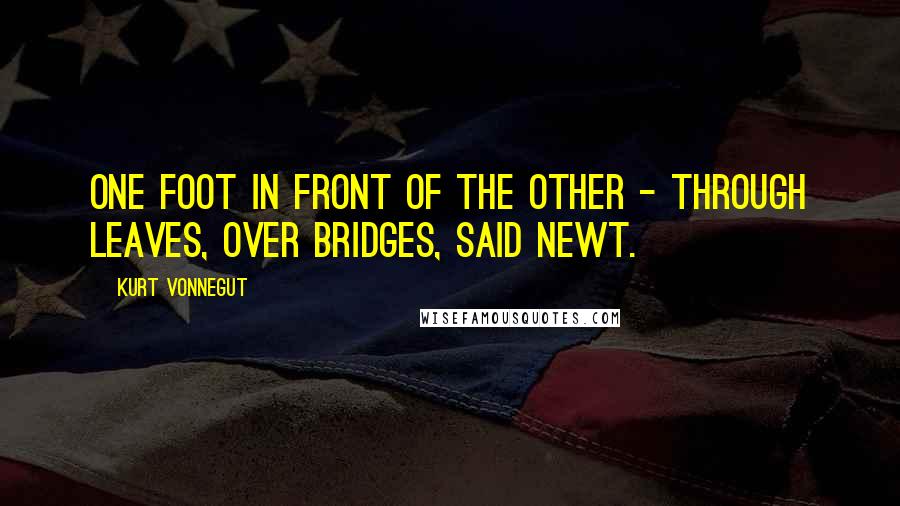 Kurt Vonnegut Quotes: One foot in front of the other - through leaves, over bridges, said Newt.