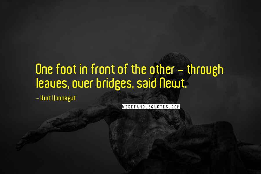 Kurt Vonnegut Quotes: One foot in front of the other - through leaves, over bridges, said Newt.