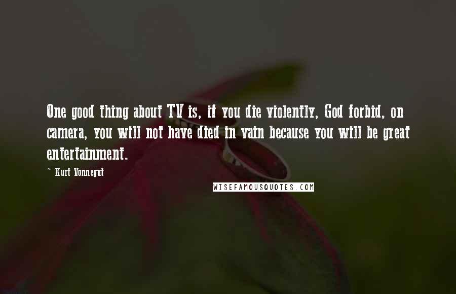 Kurt Vonnegut Quotes: One good thing about TV is, if you die violently, God forbid, on camera, you will not have died in vain because you will be great entertainment.