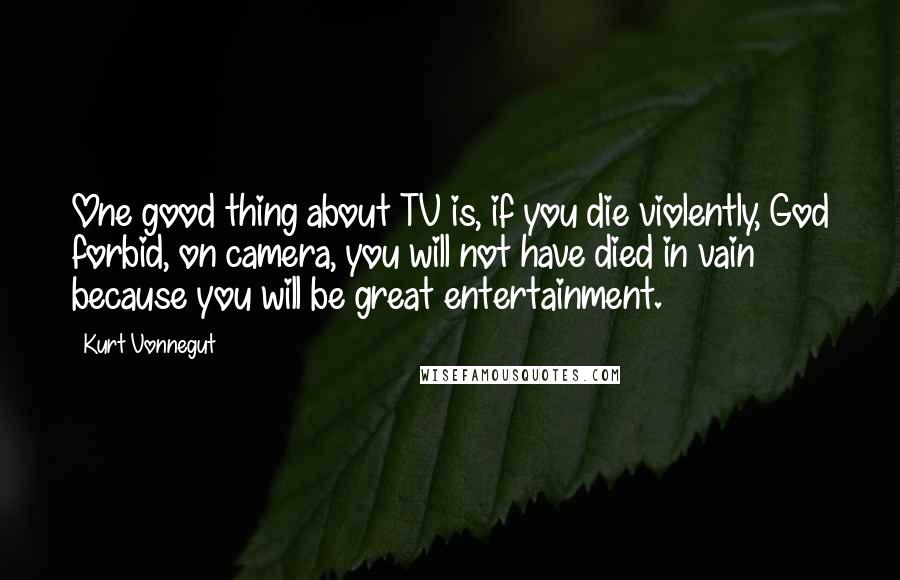 Kurt Vonnegut Quotes: One good thing about TV is, if you die violently, God forbid, on camera, you will not have died in vain because you will be great entertainment.