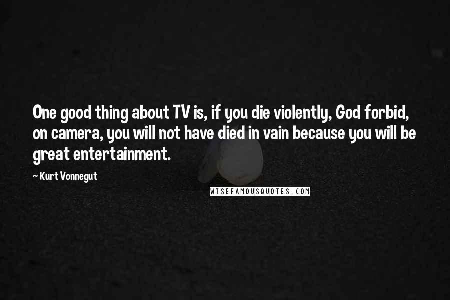 Kurt Vonnegut Quotes: One good thing about TV is, if you die violently, God forbid, on camera, you will not have died in vain because you will be great entertainment.