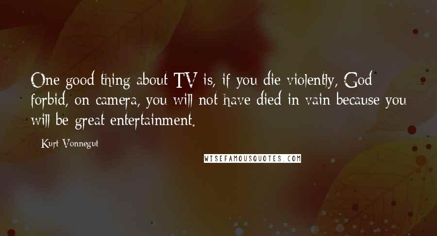 Kurt Vonnegut Quotes: One good thing about TV is, if you die violently, God forbid, on camera, you will not have died in vain because you will be great entertainment.