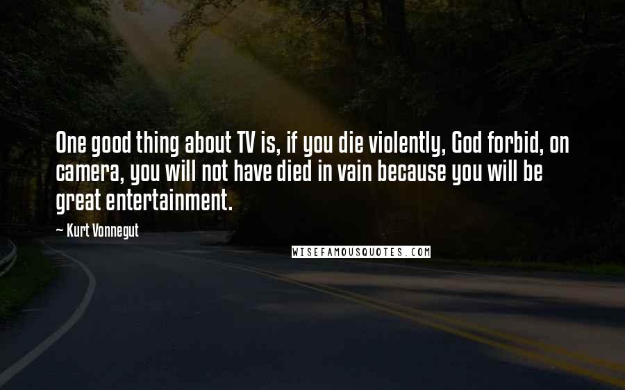 Kurt Vonnegut Quotes: One good thing about TV is, if you die violently, God forbid, on camera, you will not have died in vain because you will be great entertainment.