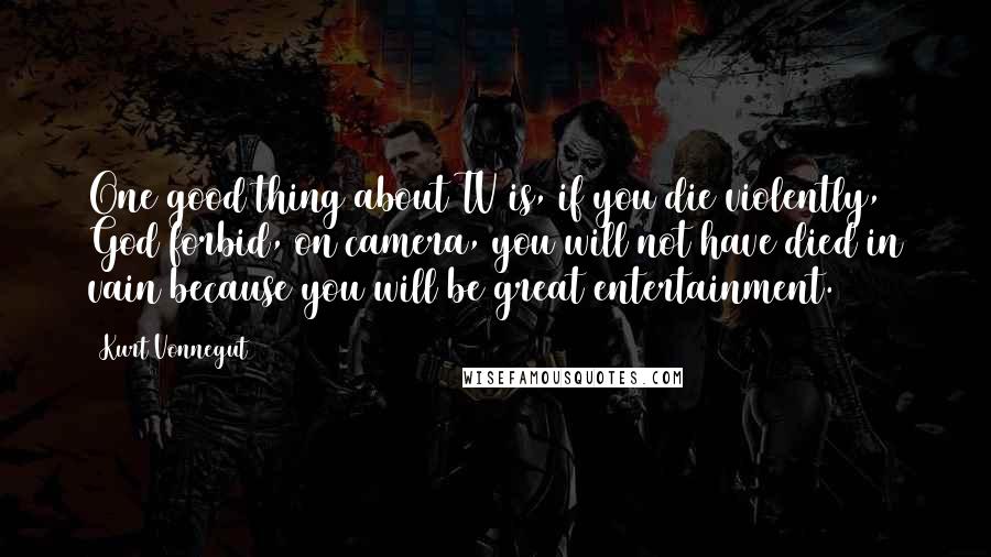 Kurt Vonnegut Quotes: One good thing about TV is, if you die violently, God forbid, on camera, you will not have died in vain because you will be great entertainment.