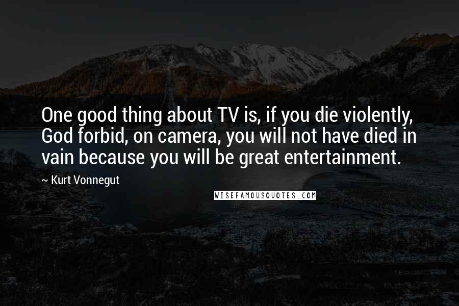 Kurt Vonnegut Quotes: One good thing about TV is, if you die violently, God forbid, on camera, you will not have died in vain because you will be great entertainment.