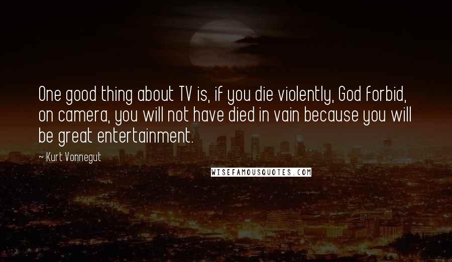 Kurt Vonnegut Quotes: One good thing about TV is, if you die violently, God forbid, on camera, you will not have died in vain because you will be great entertainment.