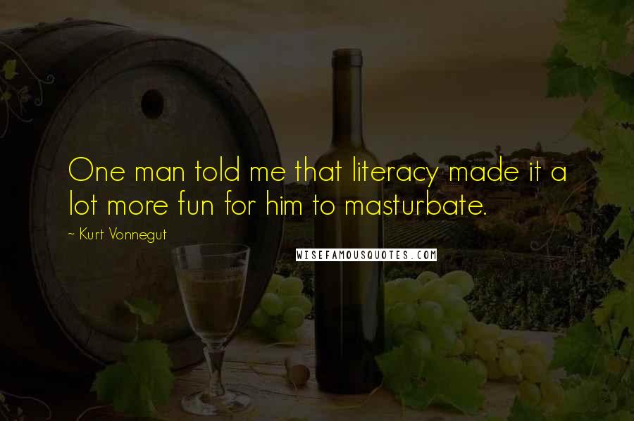 Kurt Vonnegut Quotes: One man told me that literacy made it a lot more fun for him to masturbate.
