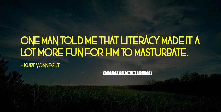 Kurt Vonnegut Quotes: One man told me that literacy made it a lot more fun for him to masturbate.