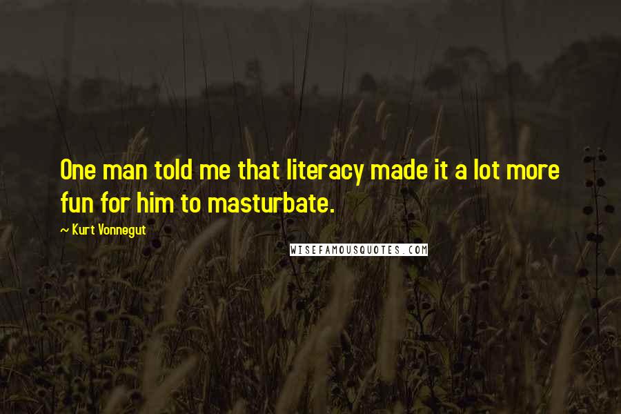 Kurt Vonnegut Quotes: One man told me that literacy made it a lot more fun for him to masturbate.