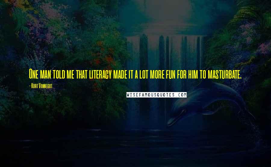 Kurt Vonnegut Quotes: One man told me that literacy made it a lot more fun for him to masturbate.