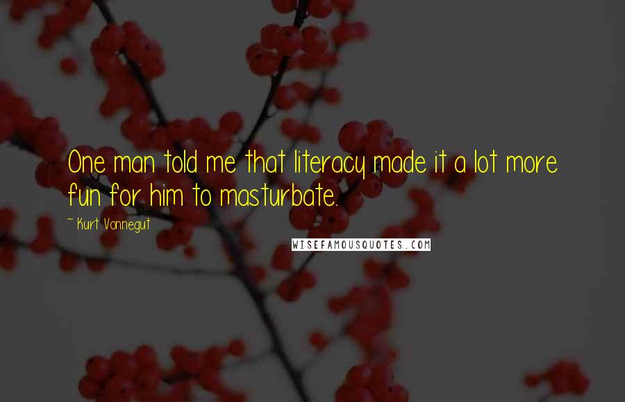 Kurt Vonnegut Quotes: One man told me that literacy made it a lot more fun for him to masturbate.