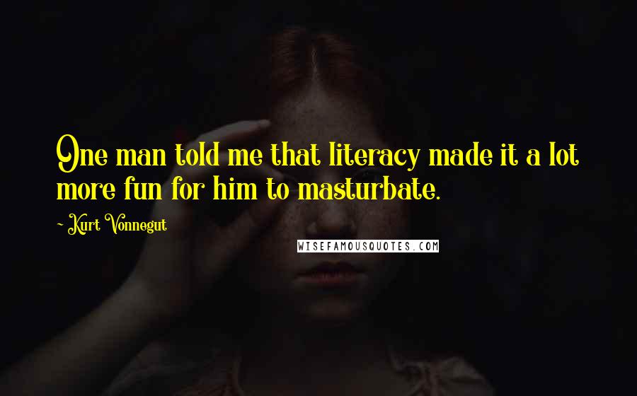 Kurt Vonnegut Quotes: One man told me that literacy made it a lot more fun for him to masturbate.