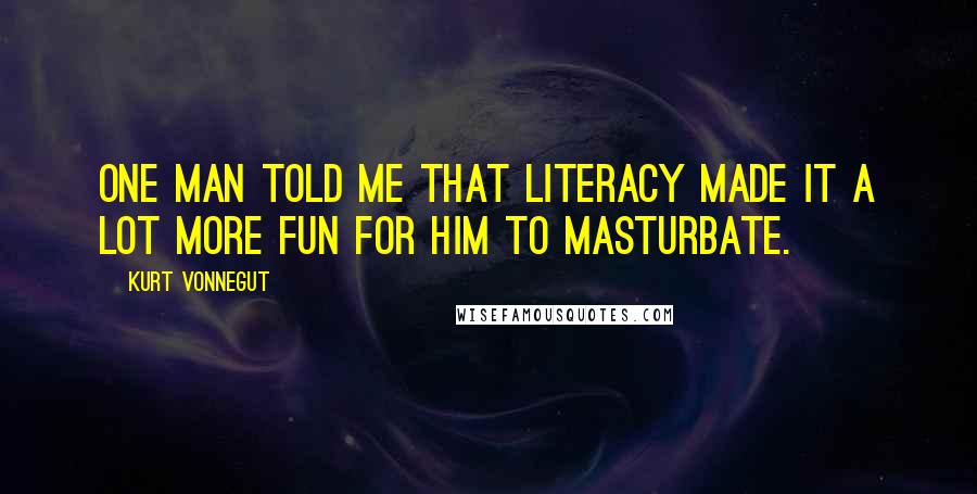 Kurt Vonnegut Quotes: One man told me that literacy made it a lot more fun for him to masturbate.