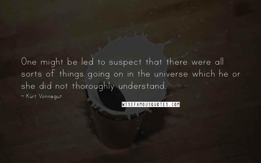 Kurt Vonnegut Quotes: One might be led to suspect that there were all sorts of things going on in the universe which he or she did not thoroughly understand.