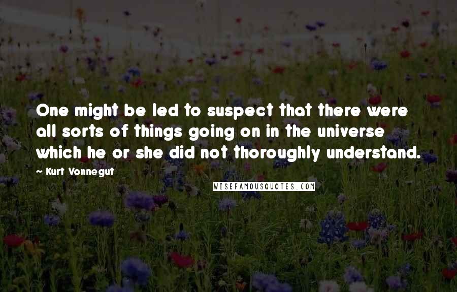 Kurt Vonnegut Quotes: One might be led to suspect that there were all sorts of things going on in the universe which he or she did not thoroughly understand.