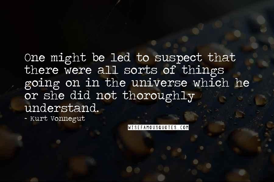 Kurt Vonnegut Quotes: One might be led to suspect that there were all sorts of things going on in the universe which he or she did not thoroughly understand.