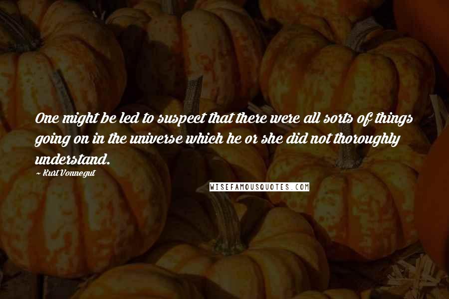 Kurt Vonnegut Quotes: One might be led to suspect that there were all sorts of things going on in the universe which he or she did not thoroughly understand.