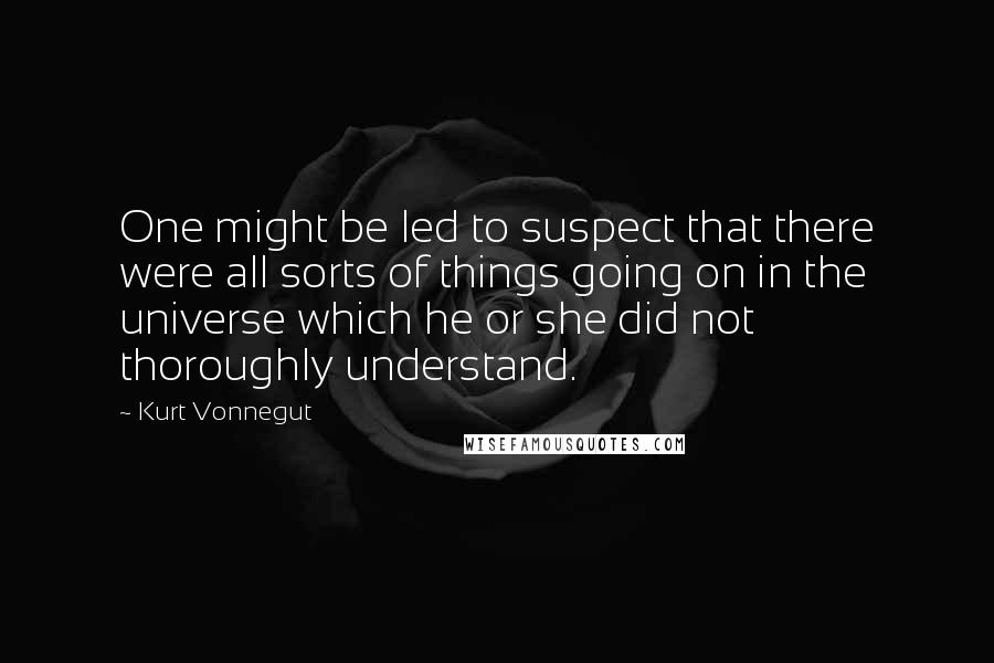 Kurt Vonnegut Quotes: One might be led to suspect that there were all sorts of things going on in the universe which he or she did not thoroughly understand.