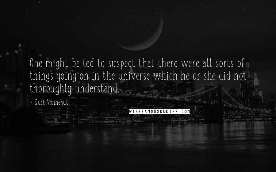 Kurt Vonnegut Quotes: One might be led to suspect that there were all sorts of things going on in the universe which he or she did not thoroughly understand.