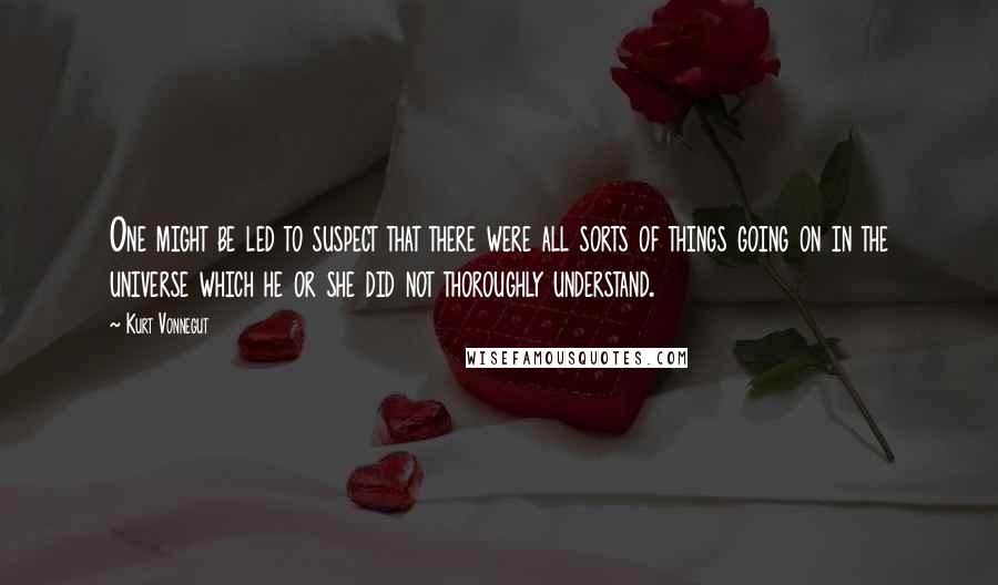 Kurt Vonnegut Quotes: One might be led to suspect that there were all sorts of things going on in the universe which he or she did not thoroughly understand.