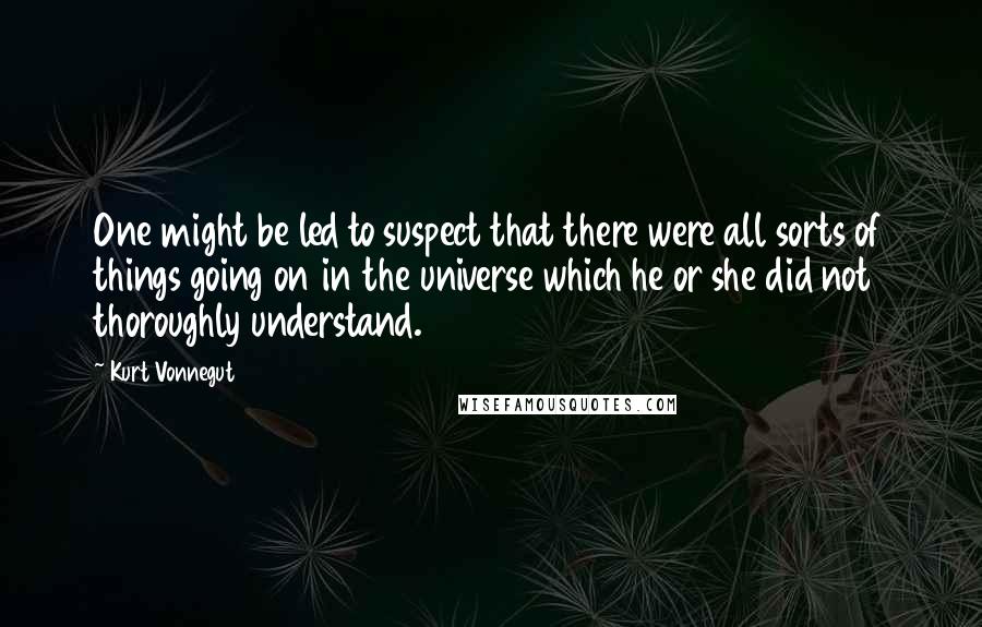 Kurt Vonnegut Quotes: One might be led to suspect that there were all sorts of things going on in the universe which he or she did not thoroughly understand.