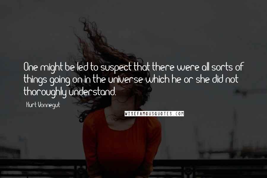 Kurt Vonnegut Quotes: One might be led to suspect that there were all sorts of things going on in the universe which he or she did not thoroughly understand.