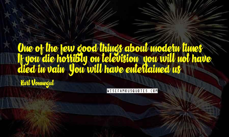 Kurt Vonnegut Quotes: One of the few good things about modern times: If you die horribly on television, you will not have died in vain. You will have entertained us.