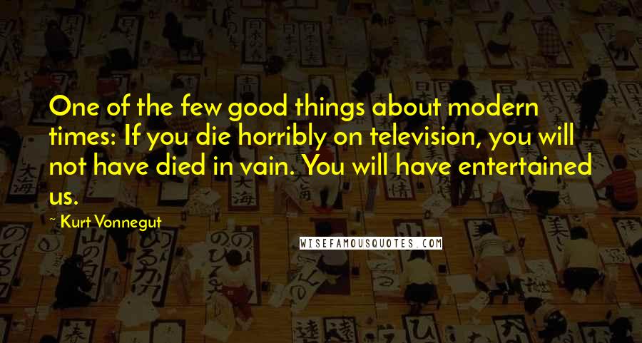 Kurt Vonnegut Quotes: One of the few good things about modern times: If you die horribly on television, you will not have died in vain. You will have entertained us.